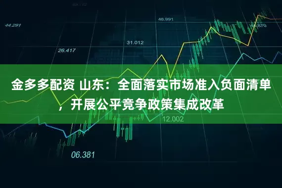 金多多配资 山东：全面落实市场准入负面清单，开展公平竞争政策集成改革