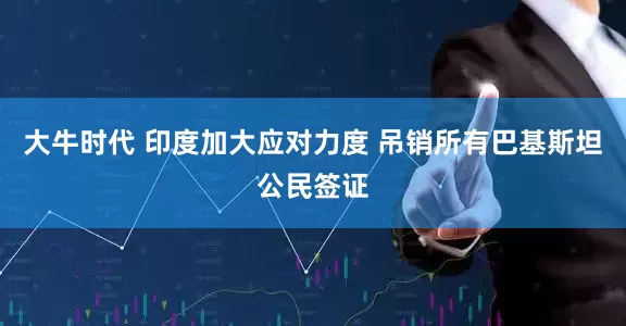 大牛时代 印度加大应对力度 吊销所有巴基斯坦公民签证