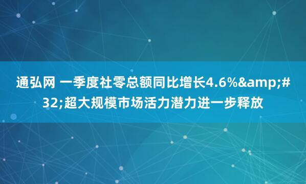 通弘网 一季度社零总额同比增长4.6%&#32;超大规模市场活力潜力进一步释放