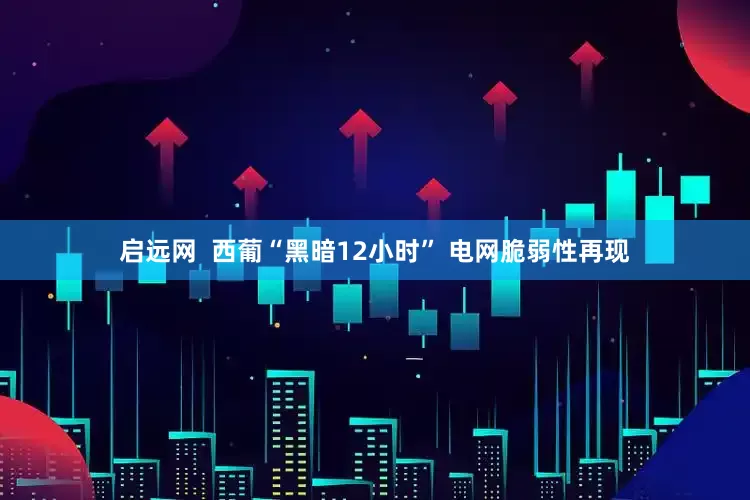启远网  西葡“黑暗12小时” 电网脆弱性再现