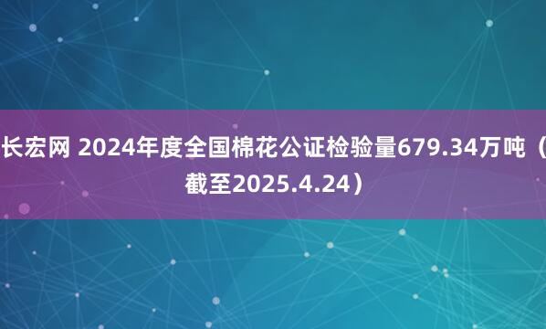 长宏网 2024年度全国棉花公证检验量679.34万吨（截至2025.4.24）