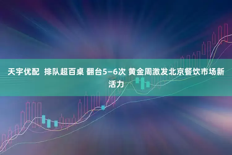 天宇优配  排队超百桌 翻台5—6次 黄金周激发北京餐饮市场新活力