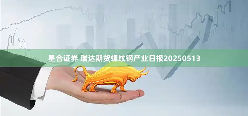 星合证券 瑞达期货螺纹钢产业日报20250513