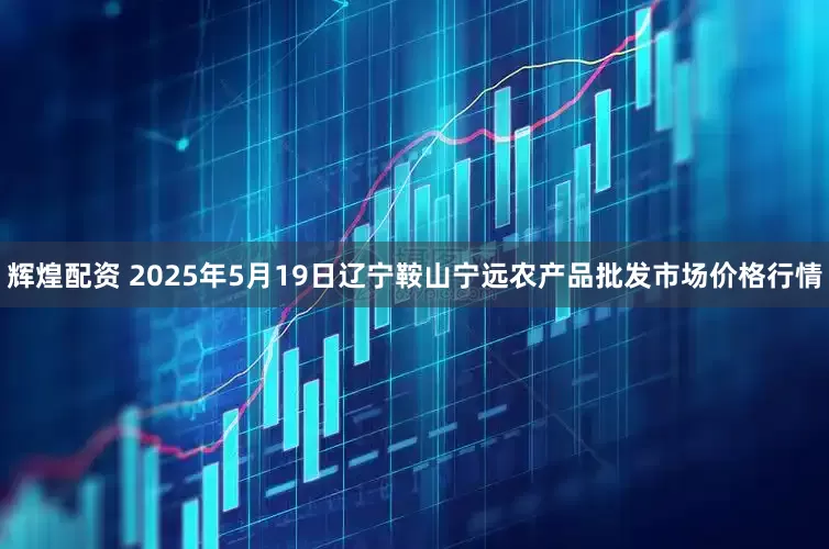 辉煌配资 2025年5月19日辽宁鞍山宁远农产品批发市场价格行情