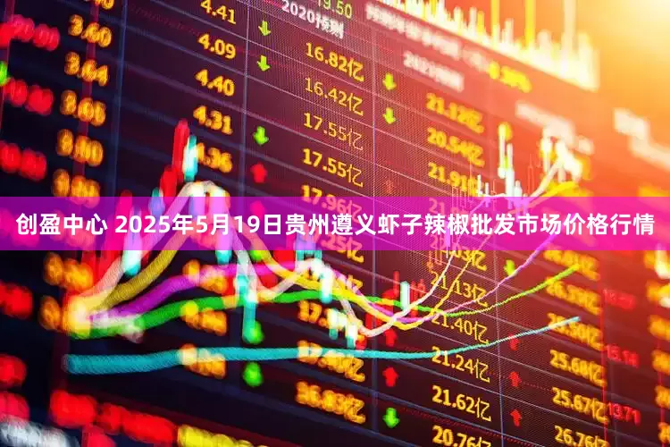 创盈中心 2025年5月19日贵州遵义虾子辣椒批发市场价格行情