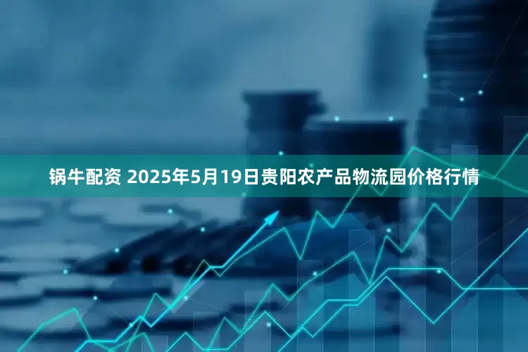 锅牛配资 2025年5月19日贵阳农产品物流园价格行情