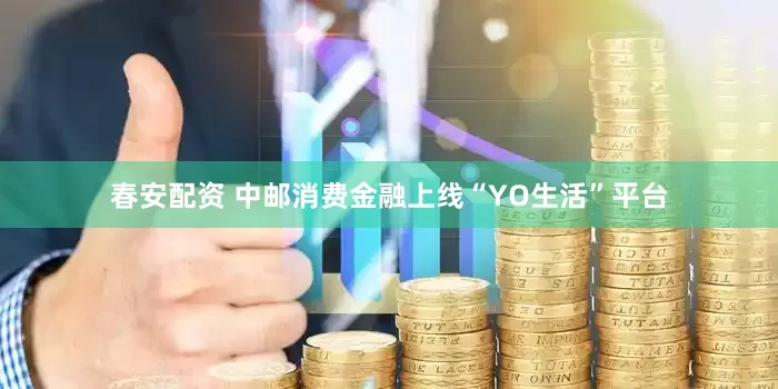 春安配资 中邮消费金融上线“YO生活”平台