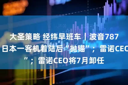 大圣策略 经纬早班车｜波音787再出状况，日本一客机着陆后“抛锚”；雷诺CEO将7月卸任