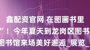 鑫配资官网 在图画书里“守望童年”！今年夏天到龙岗区图书馆来场美好邂逅_展览_中国_文化