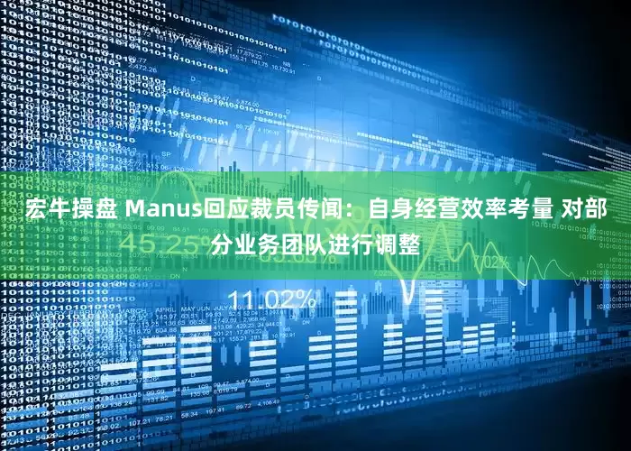 宏牛操盘 Manus回应裁员传闻：自身经营效率考量 对部分业务团队进行调整