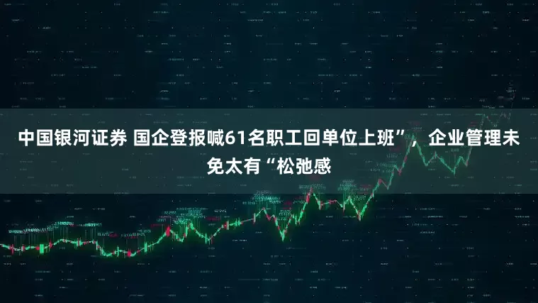中国银河证券 国企登报喊61名职工回单位上班”，企业管理未免太有“松弛感