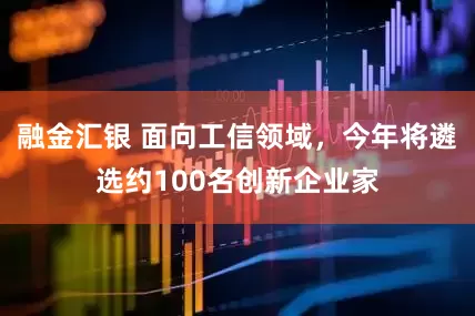 融金汇银 面向工信领域，今年将遴选约100名创新企业家
