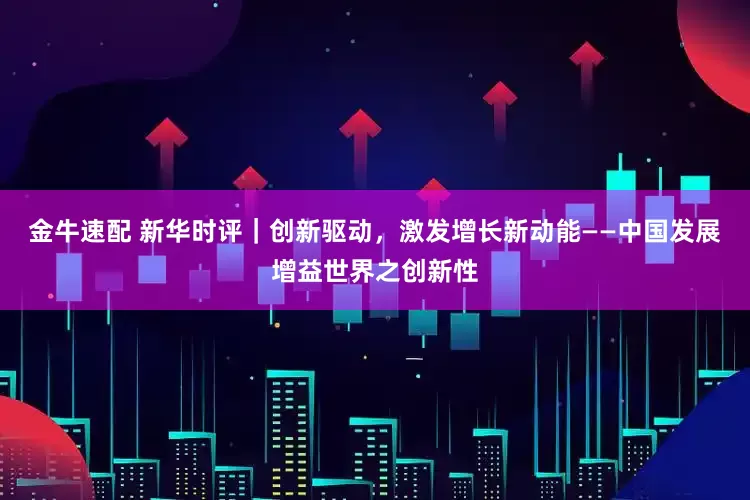 金牛速配 新华时评｜创新驱动，激发增长新动能——中国发展增益世界之创新性