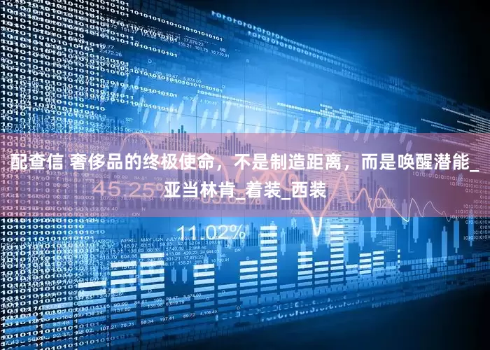 配查信 奢侈品的终极使命，不是制造距离，而是唤醒潜能_亚当林肯_着装_西装