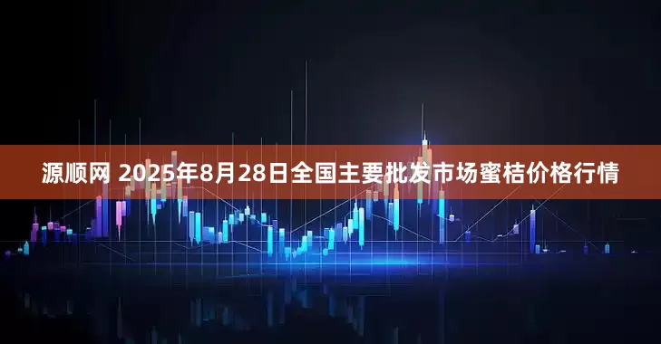 源顺网 2025年8月28日全国主要批发市场蜜桔价格行情