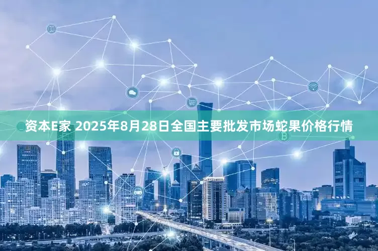 资本E家 2025年8月28日全国主要批发市场蛇果价格行情