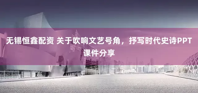 无锡恒鑫配资 关于吹响文艺号角，抒写时代史诗PPT课件分享