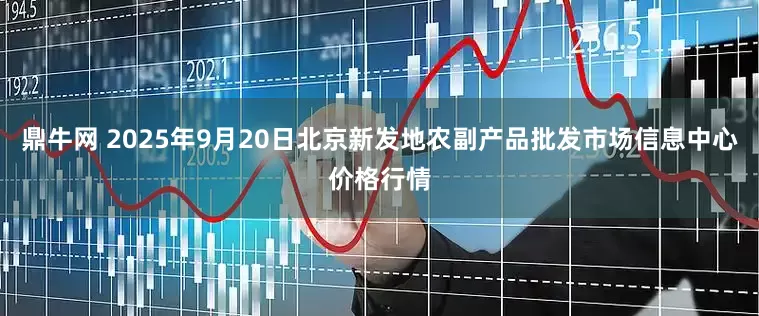 鼎牛网 2025年9月20日北京新发地农副产品批发市场信息中心价格行情