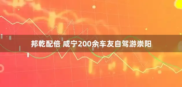 邦乾配倍 咸宁200余车友自驾游崇阳