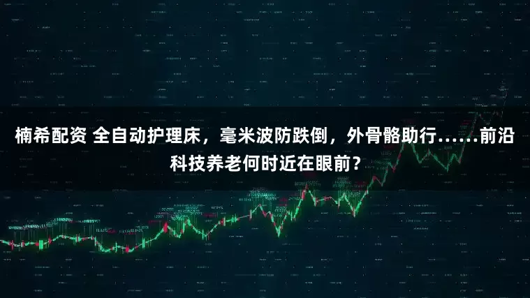 楠希配资 全自动护理床，毫米波防跌倒，外骨骼助行……前沿科技养老何时近在眼前？