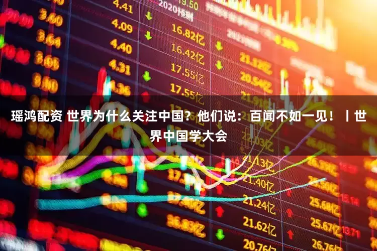 瑶鸿配资 世界为什么关注中国？他们说：百闻不如一见！丨世界中国学大会